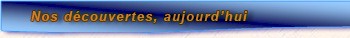Nos d�couvertes, aujourd'hui